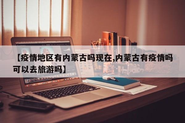 【疫情地区有内蒙古吗现在,内蒙古有疫情吗可以去旅游吗】