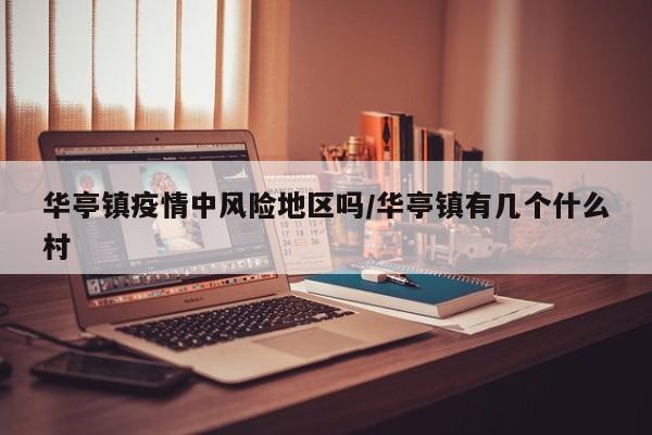 华亭镇疫情中风险地区吗/华亭镇有几个什么村