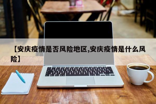 【安庆疫情是否风险地区,安庆疫情是什么风险】