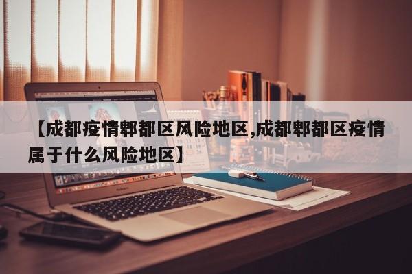 【成都疫情郫都区风险地区,成都郫都区疫情属于什么风险地区】