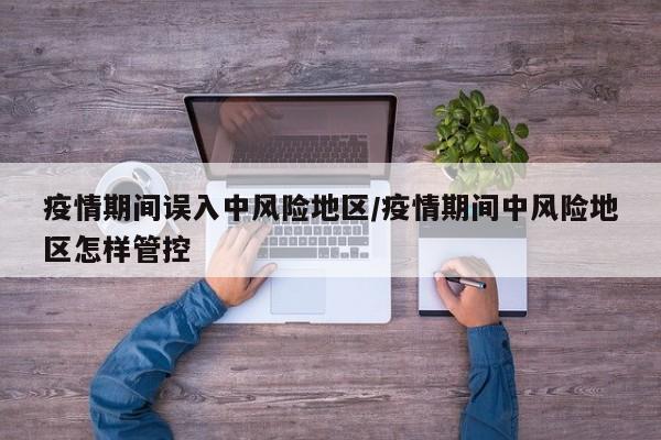 疫情期间误入中风险地区/疫情期间中风险地区怎样管控