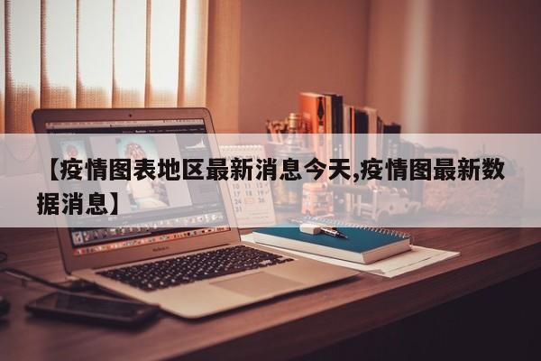 【疫情图表地区最新消息今天,疫情图最新数据消息】