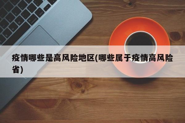疫情哪些是高风险地区(哪些属于疫情高风险省)