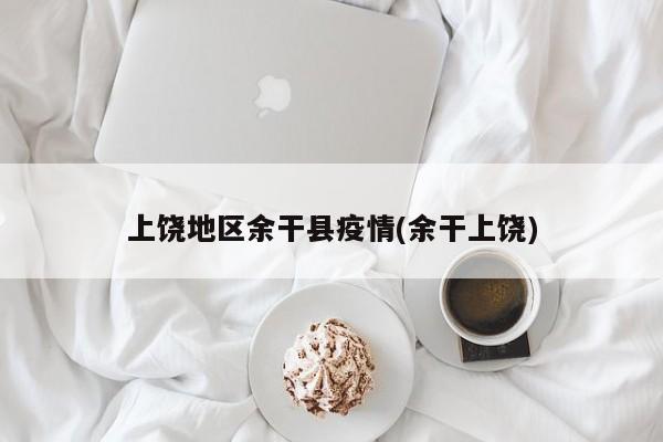上饶地区余干县疫情(余干上饶)