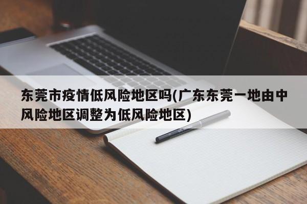 东莞市疫情低风险地区吗(广东东莞一地由中风险地区调整为低风险地区)