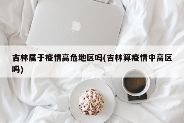 吉林属于疫情高危地区吗(吉林算疫情中高区吗)