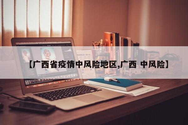 【广西省疫情中风险地区,广西 中风险】