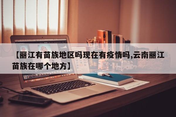 【丽江有苗族地区吗现在有疫情吗,云南丽江苗族在哪个地方】