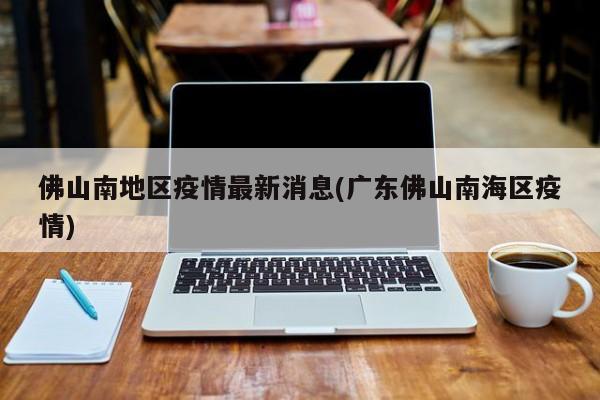 佛山南地区疫情最新消息(广东佛山南海区疫情)