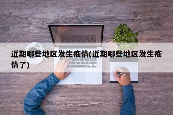 近期哪些地区发生疫情(近期哪些地区发生疫情了)