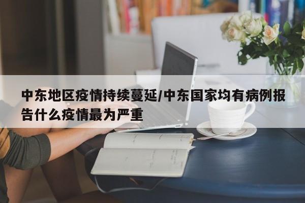 中东地区疫情持续蔓延/中东国家均有病例报告什么疫情最为严重