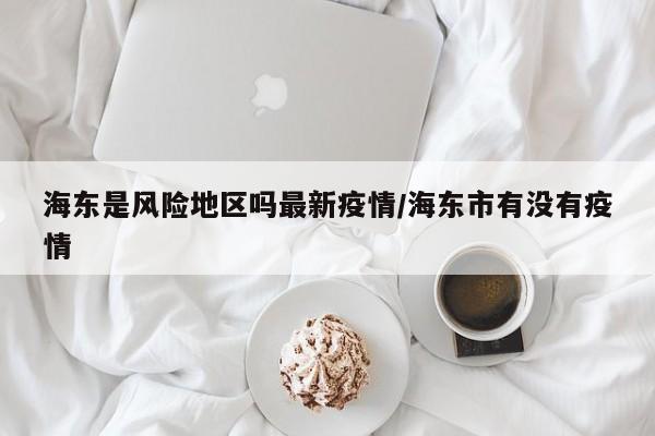 海东是风险地区吗最新疫情/海东市有没有疫情