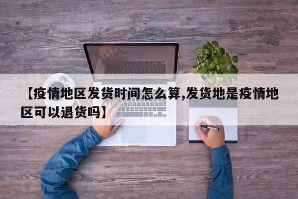 【疫情地区发货时间怎么算,发货地是疫情地区可以退货吗】