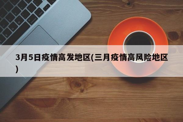 3月5日疫情高发地区(三月疫情高风险地区)