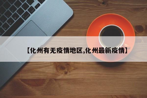【化州有无疫情地区,化州最新疫情】