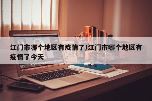 江门市哪个地区有疫情了/江门市哪个地区有疫情了今天