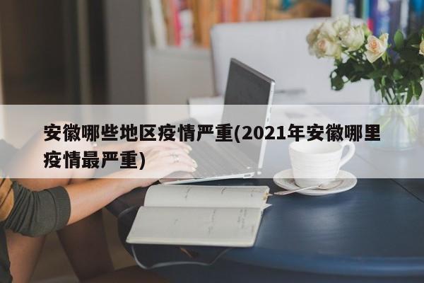 安徽哪些地区疫情严重(2021年安徽哪里疫情最严重)