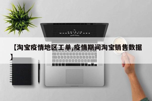 【淘宝疫情地区工单,疫情期间淘宝销售数据】