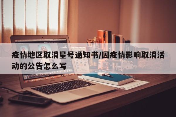 疫情地区取消星号通知书/因疫情影响取消活动的公告怎么写