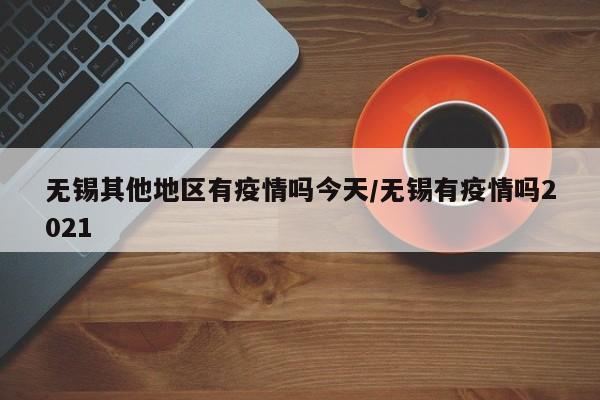 无锡其他地区有疫情吗今天/无锡有疫情吗2021