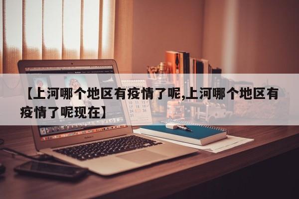 【上河哪个地区有疫情了呢,上河哪个地区有疫情了呢现在】