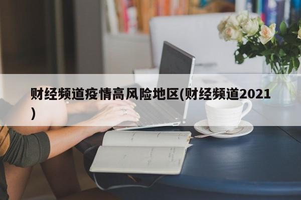 财经频道疫情高风险地区(财经频道2021)