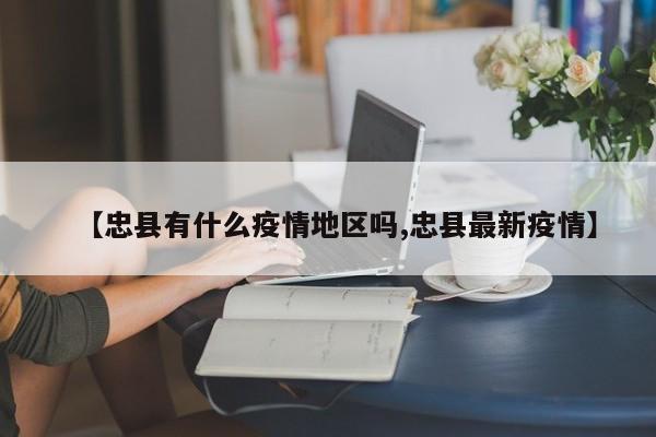 【忠县有什么疫情地区吗,忠县最新疫情】