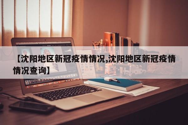 【沈阳地区新冠疫情情况,沈阳地区新冠疫情情况查询】