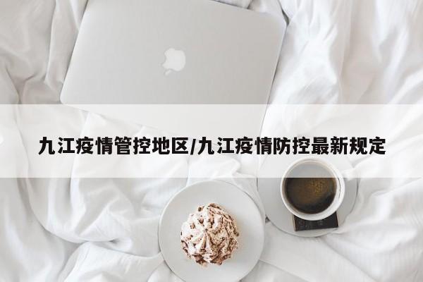 九江疫情管控地区/九江疫情防控最新规定