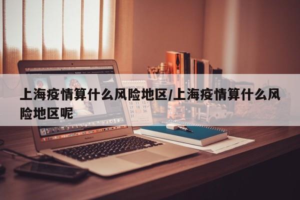 上海疫情算什么风险地区/上海疫情算什么风险地区呢