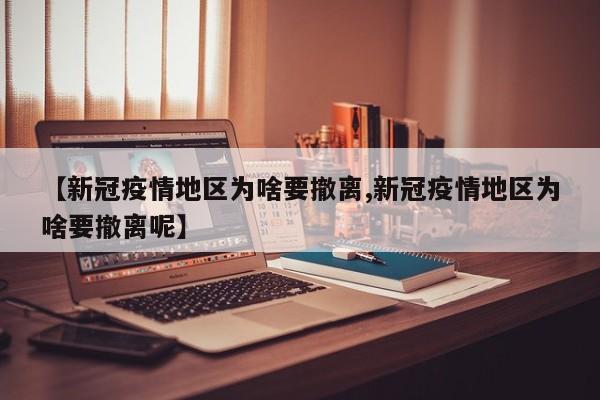 【新冠疫情地区为啥要撤离,新冠疫情地区为啥要撤离呢】