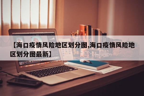 【海口疫情风险地区划分图,海口疫情风险地区划分图最新】