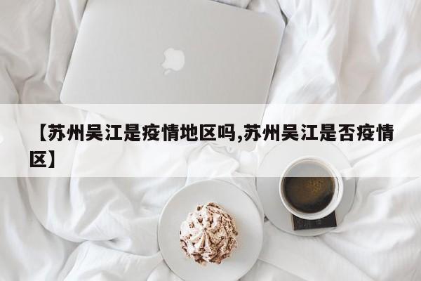 【苏州吴江是疫情地区吗,苏州吴江是否疫情区】