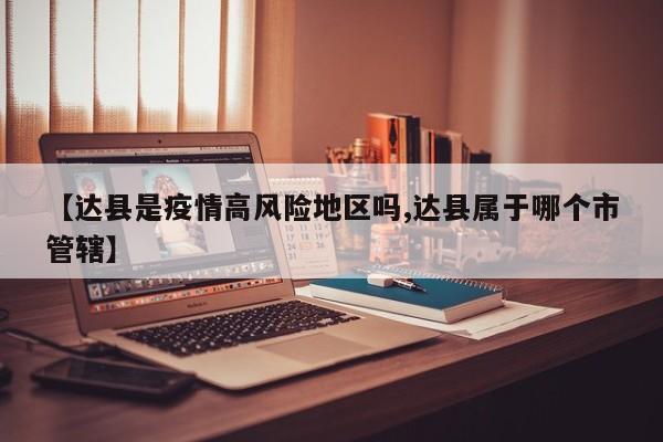 【达县是疫情高风险地区吗,达县属于哪个市管辖】
