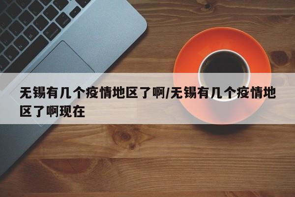 无锡有几个疫情地区了啊/无锡有几个疫情地区了啊现在