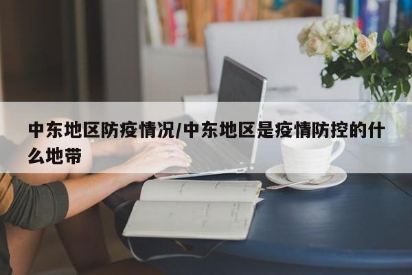 中东地区防疫情况/中东地区是疫情防控的什么地带