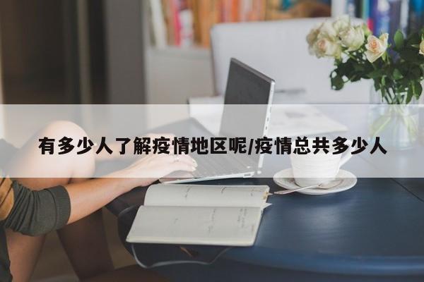 有多少人了解疫情地区呢/疫情总共多少人